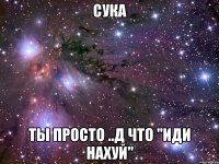 сука ты просто ..д что "иди нахуй"