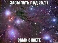 засыпать под 25/17 сами знаете