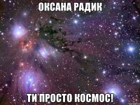 оксана радик ти просто космос!