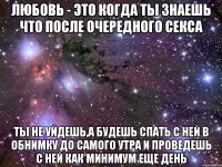 любовь - это когда ты знаешь что после очередного секса ты не уйдешь,а будешь спать с ней в обнимку до самого утра и проведешь с ней как минимум еще день