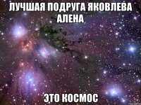 лучшая подруга яковлева алена это космос