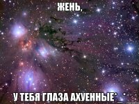 жень, у тебя глаза ахуенные*_*