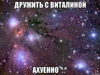 дружить с виталиной ахуенно ^^