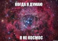 Когда я думаю я не космос