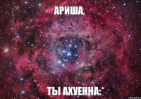 Ариша, ты ахуенна:*