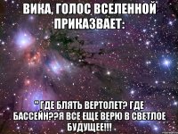 вика, голос вселенной приказвает: " где блять вертолет? где бассейн??я все еще верю в светлое будущее!!!