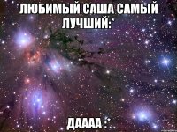 любимый саша самый лучший:* даааа :*