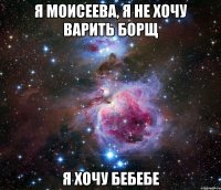 я моисеева, я не хочу варить борщ я хочу бебебе