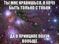 ты мне нравишься, я хочу быть только с тобой да в принципе похуй вообще