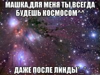 машка,для меня ты всегда будешь космосом^^ даже после линды*_*