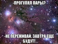 -прогулял пары? -не переживай, завтра еще будут!