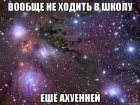 вообще не ходить в школу ешё ахуенней