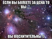 если вы болеете за цска то вы ...... вы восхитительны !)