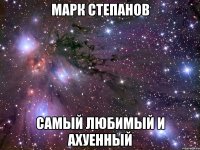 марк степанов самый любимый и ахуенный