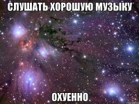 слушать хорошую музыку охуенно