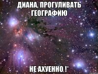 диана, прогуливать географию не ахуенно !*