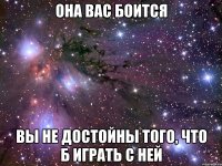 она вас боится вы не достойны того, что б играть с ней