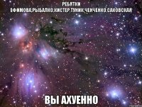 ребятки ефимова,рыбалко,кистер,туник,ченченко,саковская вы ахуенно