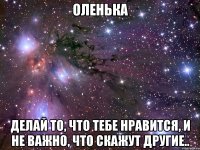 оленька делай то, что тебе нравится, и не важно, что скажут другие..