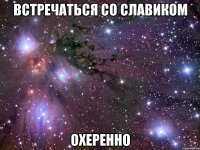 встречаться со славиком охеренно