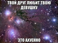 твой друг любит твою девушку это ахуенно