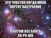 это чувство когда мила портит настроение а потом все блять хо-ро-шо