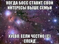 когда босс ставит свои интересы выше семьи хуево, если честно (с) спейд