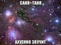 саня+таня ахуенно звучит