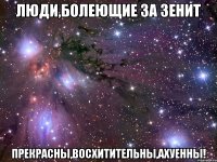 люди,болеющие за зенит прекрасны,восхитительны,ахуенны!