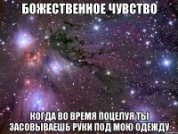 божественное чувство когда во время поцелуя ты засовываешь руки под мою одежду