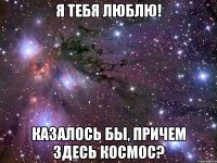 я тебя люблю! казалось бы, причем здесь космос?