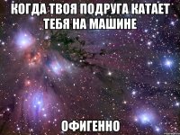 когда твоя подруга катает тебя на машине офигенно