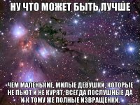 ну что может быть лучше чем маленькие, милые девушки, которые не пьют и не курят. всегда послушные да и к тому же полные извращенки.