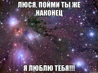 люся, пойми ты же наконец я люблю тебя!!!