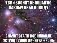 если звонит бывшая по какому либо поводу значит эта тп все никак не устроит свою личную жизнь