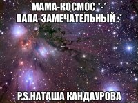 мама-космос *-* папа-замечательный :* p.s.наташа кандаурова