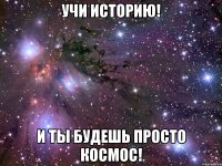 учи историю! и ты будешь просто космос!