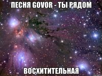 песня govor - ты рядом восхитительная