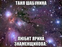 таня шабунина любит ярика знаменщикова:*