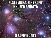 я девушка, я не хочу ничего решать я хочу волгу