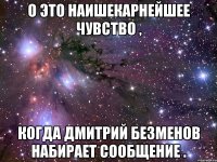 о это наишекарнейшее чувство , когда дмитрий безменов набирает сообщение .