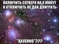 включить сервера на 8 минут и отключить не дав доиграть "ахуенно"???