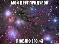 мой друг придурок люблю его <3