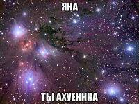 яна ты ахуеннна