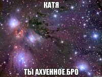 катя ты ахуенное бро