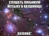 слушать любимую музыку в наушниках охуенно"