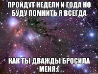 пройдут недели и года но буду помнить я всегда как ты дважды бросила меня:(