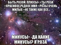 быть розой: плюсы• +ты роза +красивое,редкое имя +розы очень милые +не такие как все. минусы• -да какие минусы? я роза