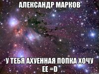 александр марков у тебя аxуенная попка xочу ее =d