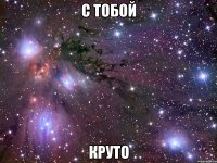 с тобой круто